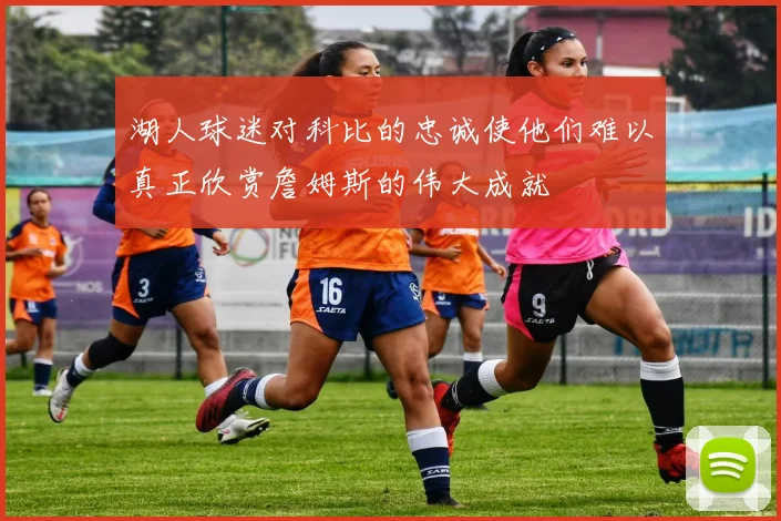 湖人球迷对科比的忠诚使他们难以真正欣赏詹姆斯的伟大成就