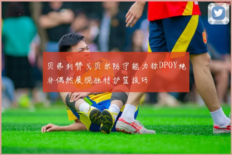 贝弗利赞戈贝尔防守能力称DPOY绝非偶然展现独特护筐技巧
