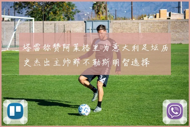 塔雷称赞阿莱格里为意大利足坛历史杰出主帅那不勒斯明智选择