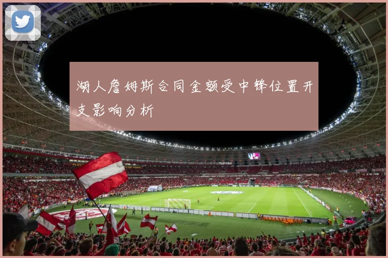 湖人詹姆斯合同金额受中锋位置开支影响分析