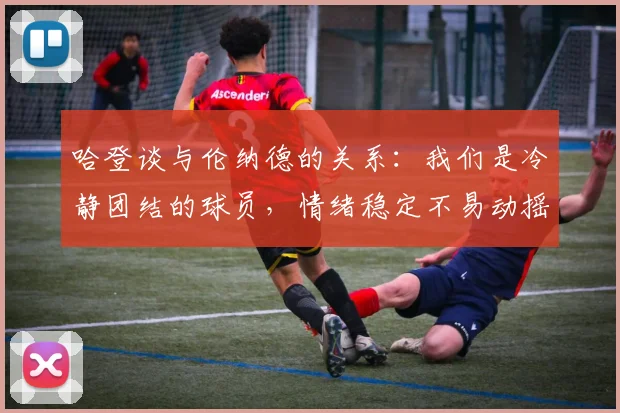哈登谈与伦纳德的关系：我们是冷静团结的球员，情绪稳定不易动摇