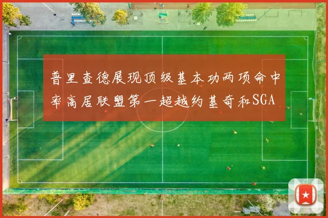 普里查德展现顶级基本功两项命中率高居联盟第一超越约基奇和SGA