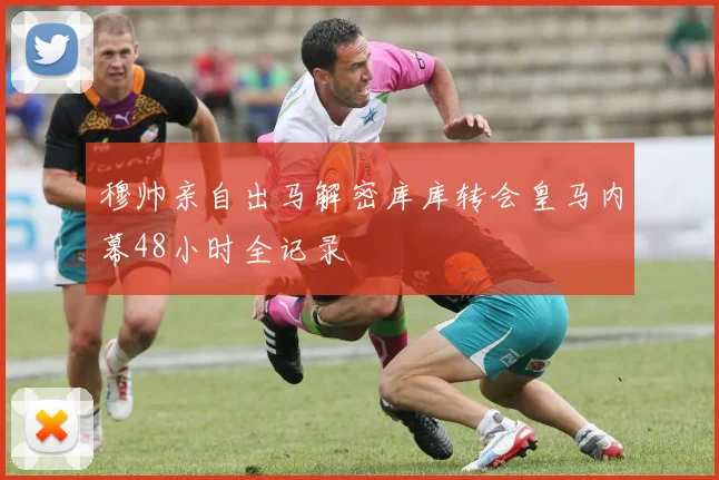 穆帅亲自出马解密库库转会皇马内幕48小时全记录