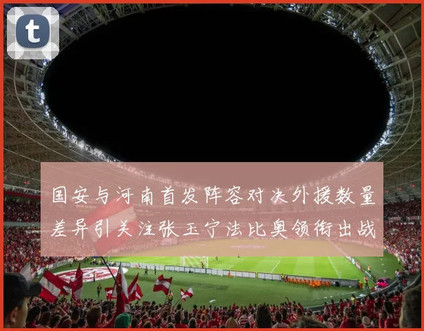 国安与河南首发阵容对决外援数量差异引关注张玉宁法比奥领衔出战