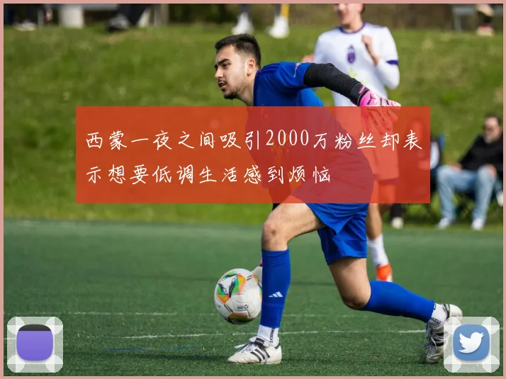 西蒙一夜之间吸引2000万粉丝却表示想要低调生活感到烦恼