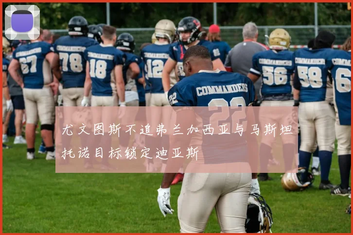尤文图斯不追弗兰加西亚与马斯坦托诺目标锁定迪亚斯