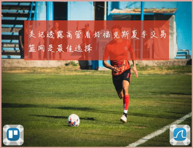 美记透露高管看好福克斯夏季交易篮网是最佳选择
