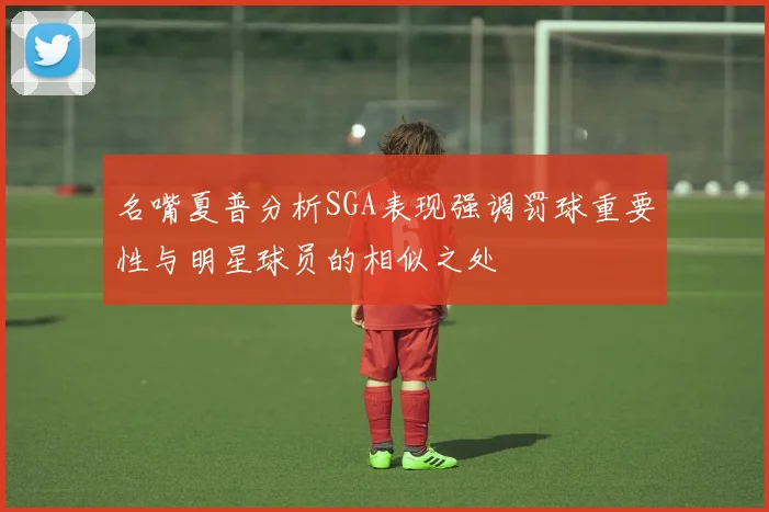 名嘴夏普分析SGA表现强调罚球重要性与明星球员的相似之处