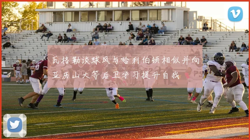 瓦格勒谈球风与哈利伯顿相似并向亚历山大等后卫学习提升自我