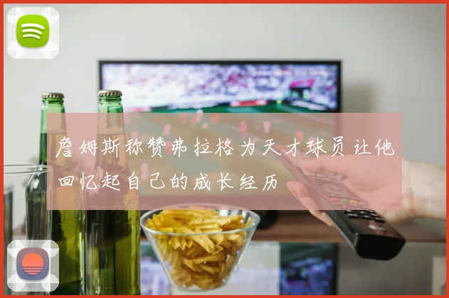 詹姆斯称赞弗拉格为天才球员让他回忆起自己的成长经历