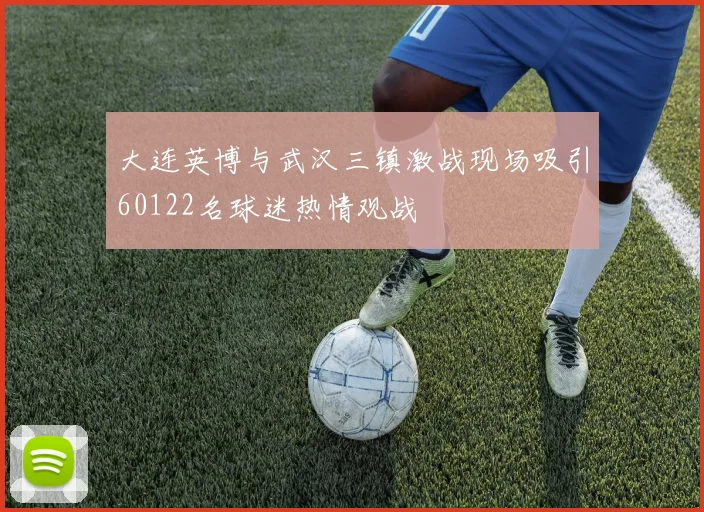 大连英博与武汉三镇激战现场吸引60122名球迷热情观战