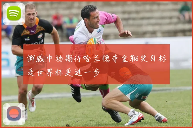 挪威中场期待哈兰德夺金靴奖目标是世界杯更进一步